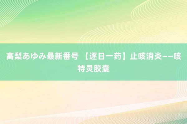 高梨あゆみ最新番号 【逐日一药】止咳消炎——咳特灵胶囊