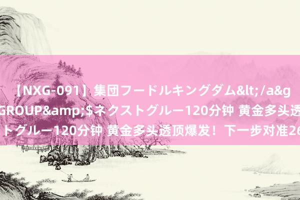【NXG-091】集団フードルキングダム</a>2010-04-20NEXT GROUP&$ネクストグルー120分钟 黄金多头透顶爆发！下一步对准2665？！