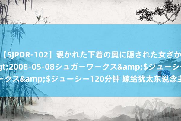【SJPDR-102】覗かれた下着の奥に隠された女ざかりのエロス</a>2008-05-08シュガーワークス&$ジューシー120分钟 嫁给犹太东说念主的诡计