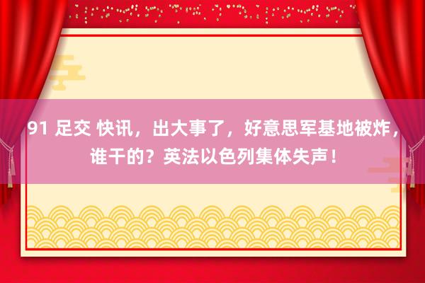 91 足交 快讯，出大事了，好意思军基地被炸，谁干的？英法以色列集体失声！