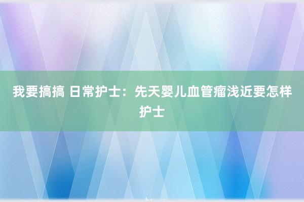 我要搞搞 日常护士：先天婴儿血管瘤浅近要怎样护士