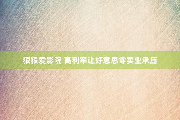狠狠爱影院 高利率让好意思零卖业承压