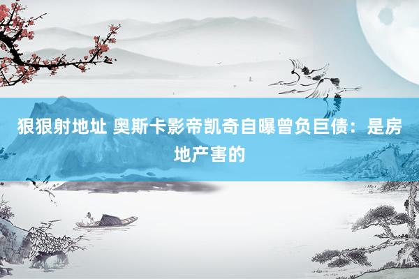 狠狠射地址 奥斯卡影帝凯奇自曝曾负巨债：是房地产害的
