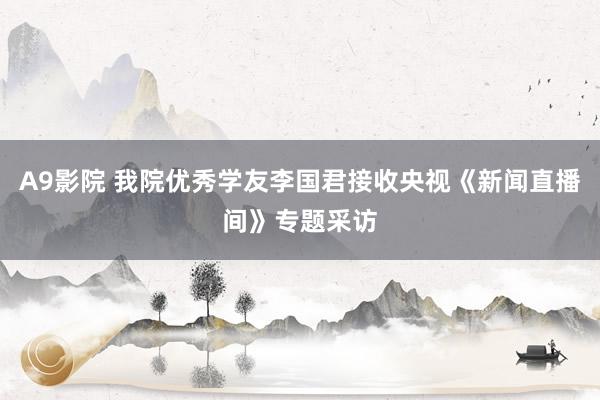 A9影院 我院优秀学友李国君接收央视《新闻直播间》专题采访
