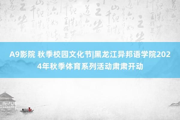 A9影院 秋季校园文化节|黑龙江异邦语学院2024年秋季体育系列活动肃肃开动