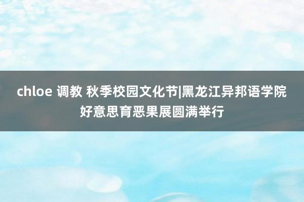 chloe 调教 秋季校园文化节|黑龙江异邦语学院好意思育恶果展圆满举行