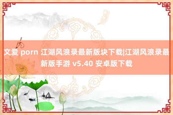 文爱 porn 江湖风浪录最新版块下载|江湖风浪录最新版手游 v5.40 安卓版下载