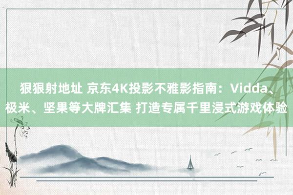 狠狠射地址 京东4K投影不雅影指南：Vidda、极米、坚果等大牌汇集 打造专属千里浸式游戏体验