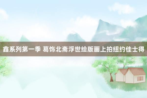 鑫系列第一季 葛饰北斋浮世绘版画上拍纽约佳士得