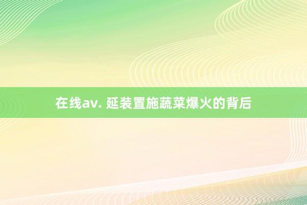 在线av. 延装置施蔬菜爆火的背后