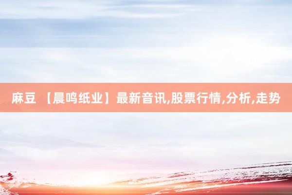 麻豆 【晨鸣纸业】最新音讯,股票行情,分析,走势