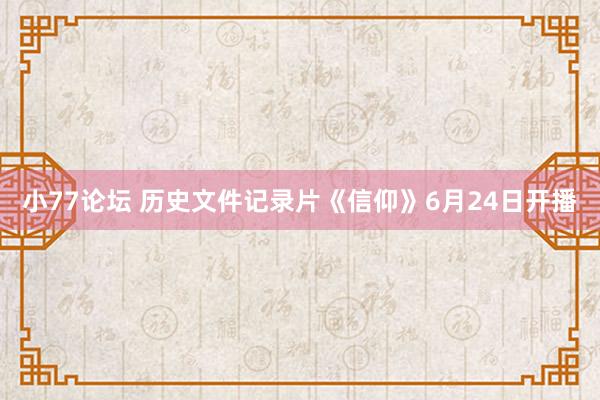 小77论坛 历史文件记录片《信仰》6月24日开播