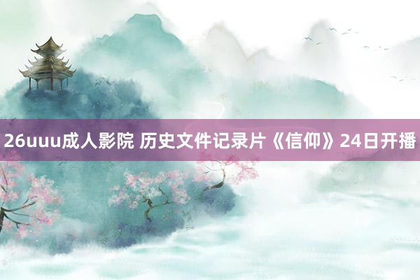26uuu成人影院 历史文件记录片《信仰》24日开播