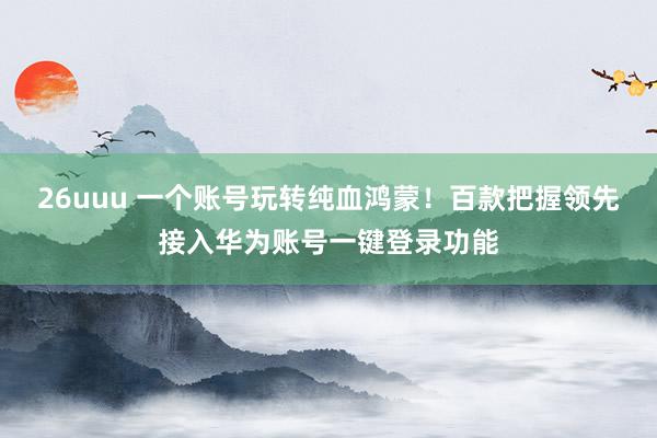 26uuu 一个账号玩转纯血鸿蒙！百款把握领先接入华为账号一键登录功能