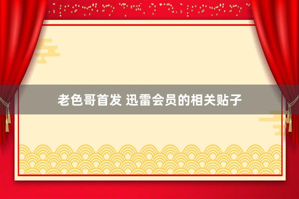 老色哥首发 迅雷会员的相关贴子