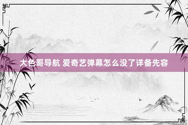 大色哥导航 爱奇艺弹幕怎么没了详备先容