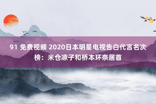 91 免费视频 2020日本明星电视告白代言名次榜：米仓凉子和桥本环奈居首