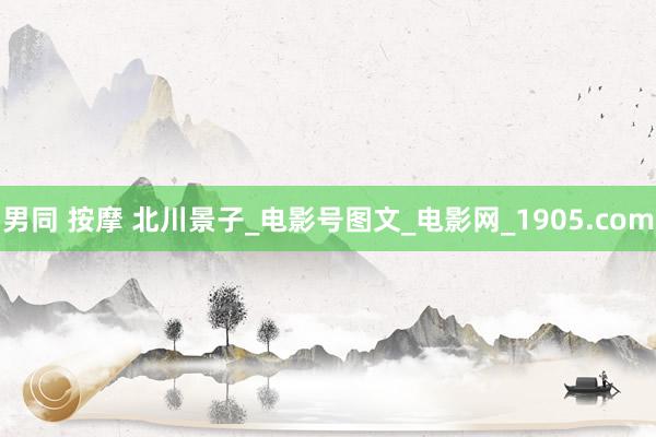 男同 按摩 北川景子_电影号图文_电影网_1905.com