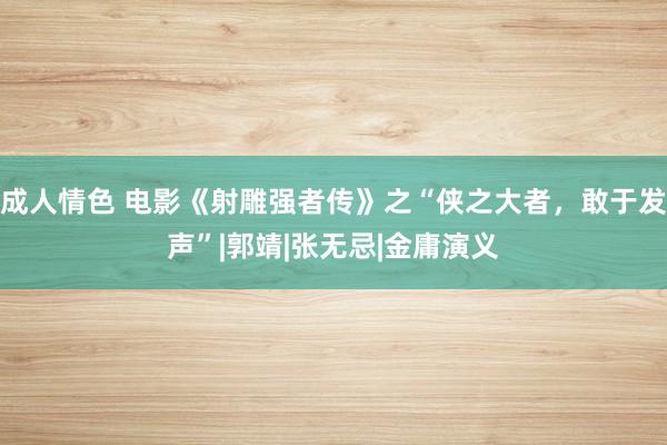 成人情色 电影《射雕强者传》之“侠之大者，敢于发声”|郭靖|张无忌|金庸演义
