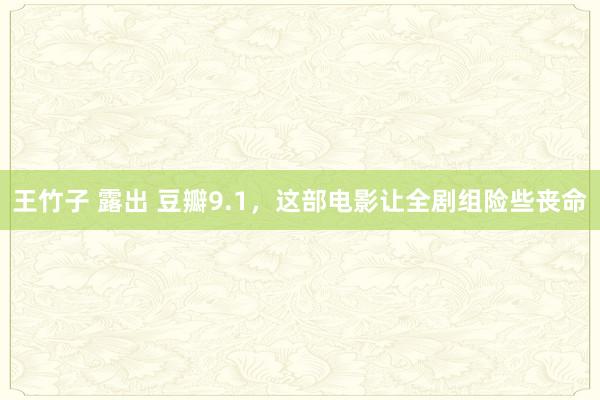 王竹子 露出 豆瓣9.1，这部电影让全剧组险些丧命