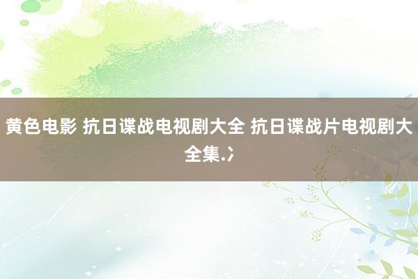 黄色电影 抗日谍战电视剧大全 抗日谍战片电视剧大全集.冫
