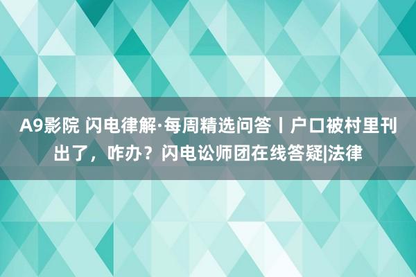 A9影院 闪电律解·每周精选问答丨户口被村里刊出了，咋办？闪电讼师团在线答疑|法律