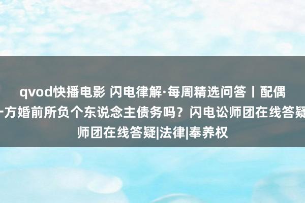qvod快播电影 闪电律解·每周精选问答丨配偶必须承担另一方婚前所负个东说念主债务吗？闪电讼师团在线答疑|法律|奉养权