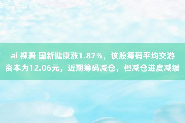 ai 裸舞 国新健康涨1.87%，该股筹码平均交游资本为12.06元，近期筹码减仓，但减仓进度减缓