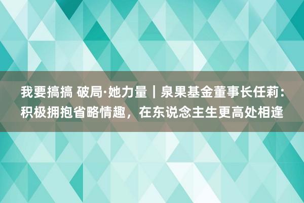 我要搞搞 破局·她力量｜泉果基金董事长任莉：积极拥抱省略情趣，在东说念主生更高处相逢