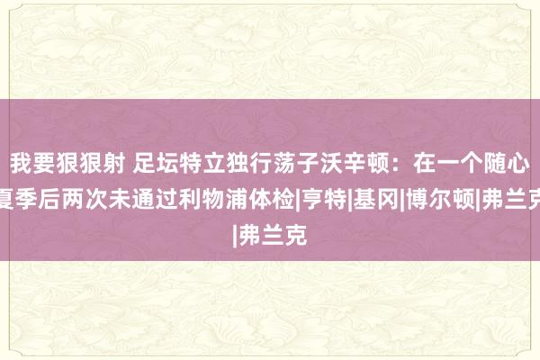 我要狠狠射 足坛特立独行荡子沃辛顿：在一个随心夏季后两次未通过利物浦体检|亨特|基冈|博尔顿|弗兰克