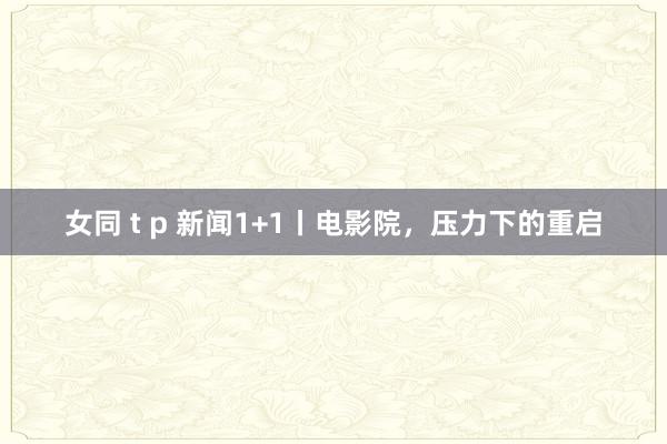 女同 t p 新闻1+1丨电影院，压力下的重启