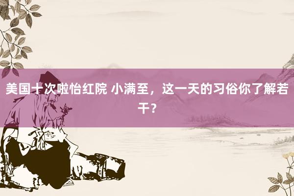 美国十次啦怡红院 小满至，这一天的习俗你了解若干？