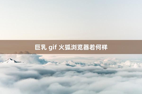 巨乳 gif 火狐浏览器若何样