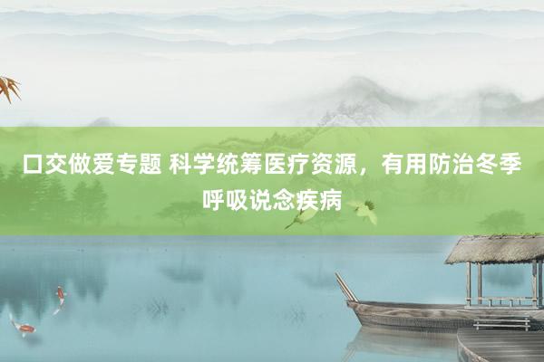 口交做爱专题 科学统筹医疗资源，有用防治冬季呼吸说念疾病