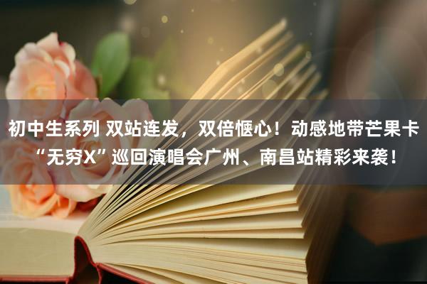 初中生系列 双站连发，双倍惬心！动感地带芒果卡“无穷X”巡回演唱会广州、南昌站精彩来袭！