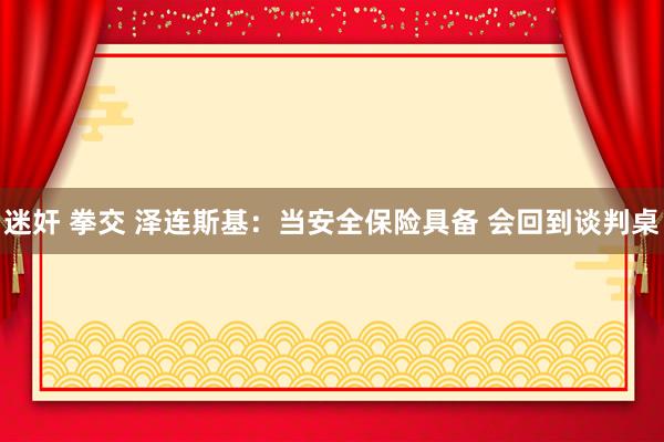 迷奸 拳交 泽连斯基：当安全保险具备 会回到谈判桌