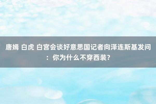 唐嫣 白虎 白宫会谈好意思国记者向泽连斯基发问：你为什么不穿西装？