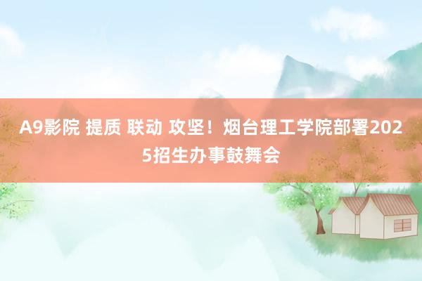 A9影院 提质 联动 攻坚！烟台理工学院部署2025招生办事鼓舞会