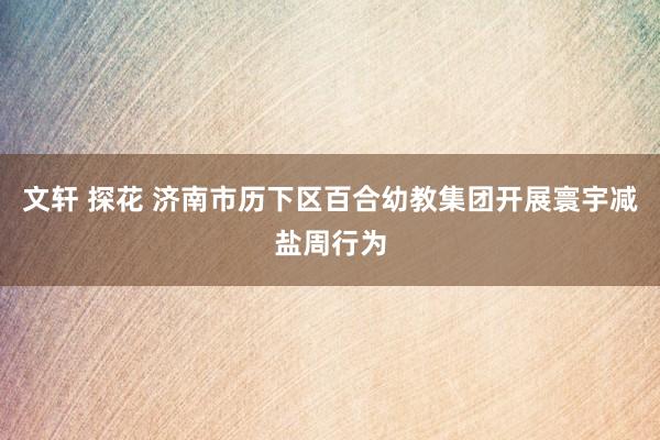 文轩 探花 济南市历下区百合幼教集团开展寰宇减盐周行为