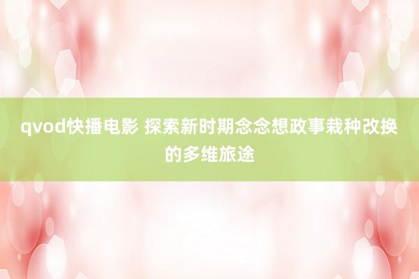 qvod快播电影 探索新时期念念想政事栽种改换的多维旅途