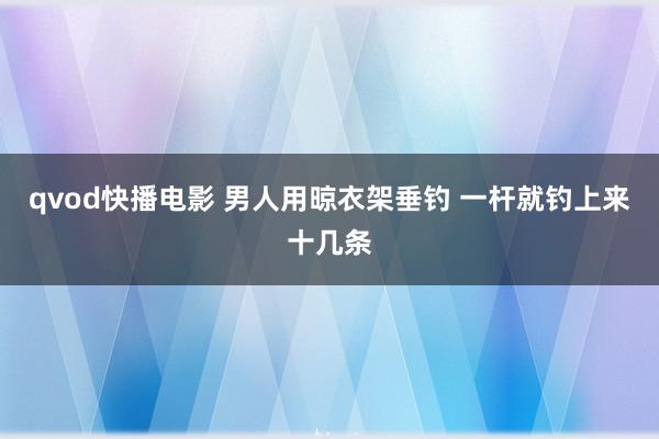 qvod快播电影 男人用晾衣架垂钓 一杆就钓上来十几条