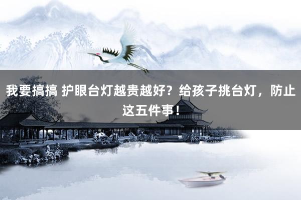 我要搞搞 护眼台灯越贵越好？给孩子挑台灯，防止这五件事！