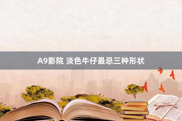 A9影院 淡色牛仔最忌三种形状