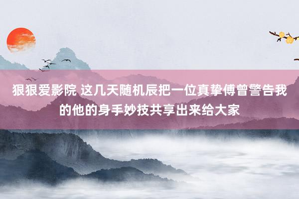 狠狠爱影院 这几天随机辰把一位真挚傅曾警告我的他的身手妙技共享出来给大家