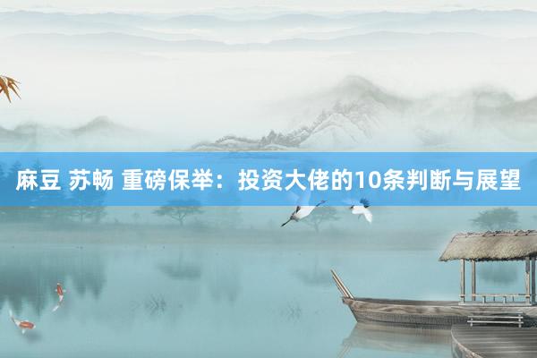 麻豆 苏畅 重磅保举：投资大佬的10条判断与展望