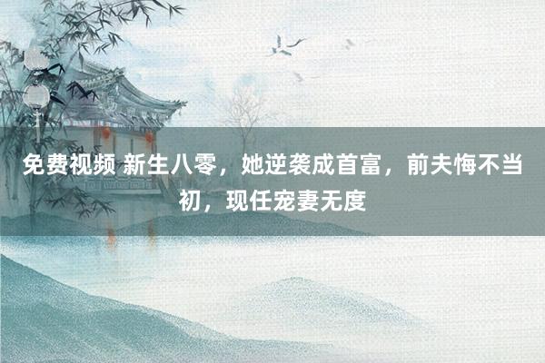 免费视频 新生八零，她逆袭成首富，前夫悔不当初，现任宠妻无度