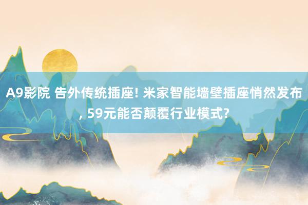 A9影院 告外传统插座! 米家智能墙壁插座悄然发布， 59元能否颠覆行业模式?