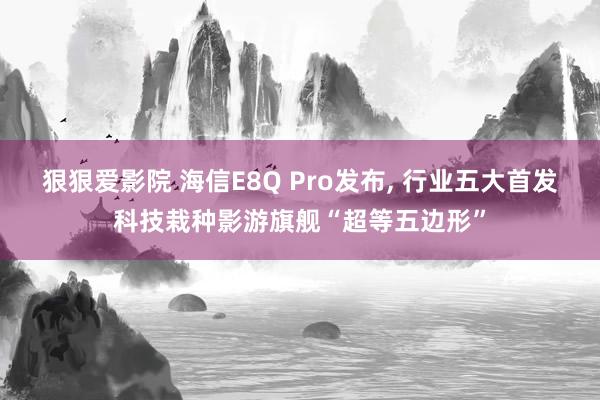 狠狠爱影院 海信E8Q Pro发布， 行业五大首发科技栽种影游旗舰“超等五边形”