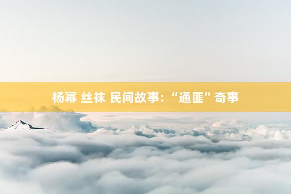 杨幂 丝袜 民间故事: “通匪”奇事