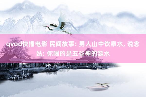 qvod快播电影 民间故事: 男人山中饮泉水， 说念姑: 你喝的是五谷神的涎水